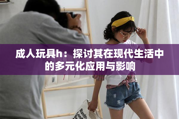 成人玩具h：探讨其在现代生活中的多元化应用与影响