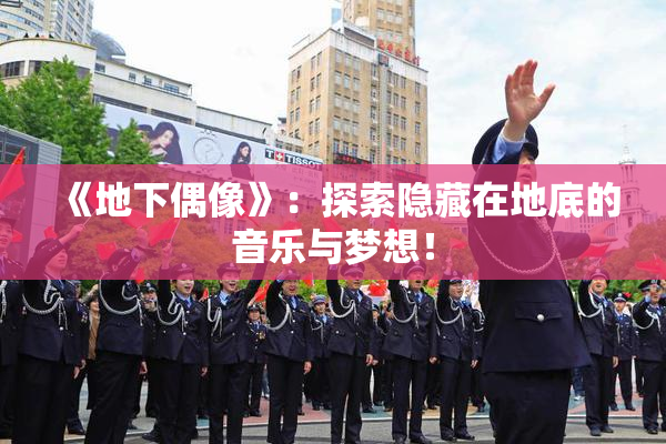 《地下偶像》：探索隐藏在地底的音乐与梦想！