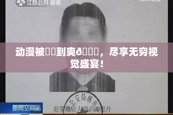 动漫被❌‌到爽🔞，尽享无穷视觉盛宴！
