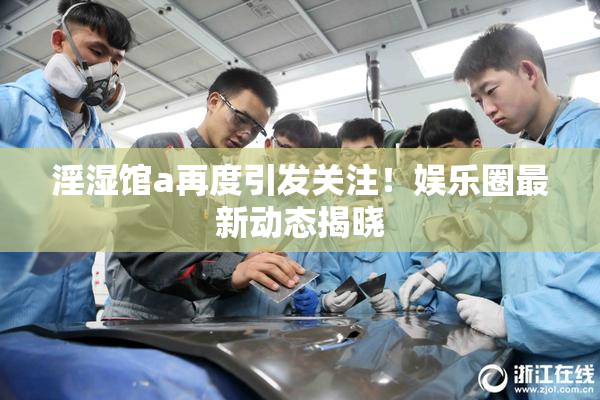 淫湿馆a再度引发关注！娱乐圈最新动态揭晓