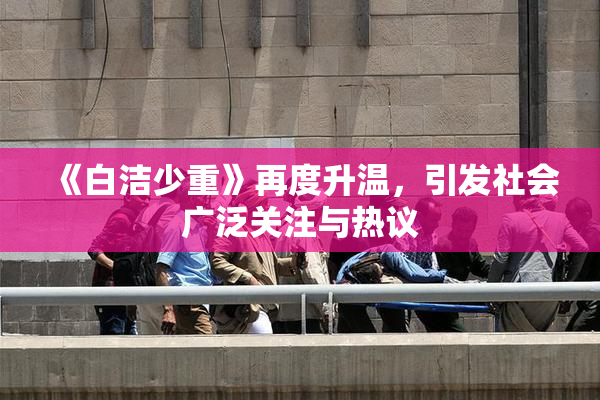 《白洁少重》再度升温，引发社会广泛关注与热议