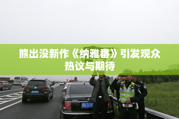 熊出没新作《纳雅番》引发观众热议与期待