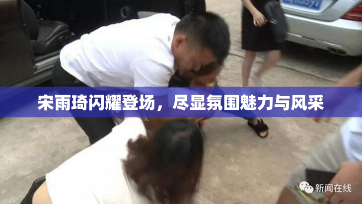 宋雨琦闪耀登场，尽显氛围魅力与风采