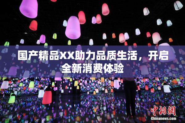 国产精品XX助力品质生活，开启全新消费体验