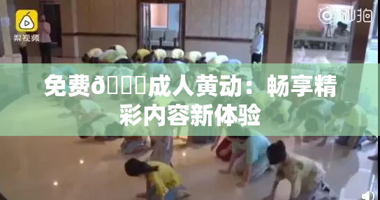 免费🔞成人黄动：畅享精彩内容新体验