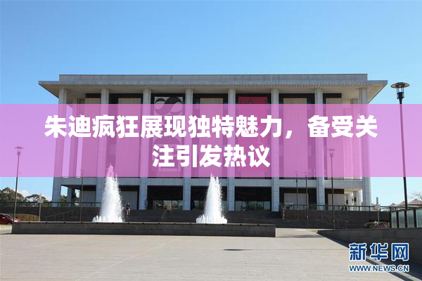 朱迪疯狂展现独特魅力，备受关注引发热议