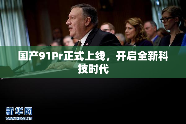 国产91Pr正式上线，开启全新科技时代