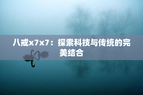 八戒x7x7：探索科技与传统的完美结合