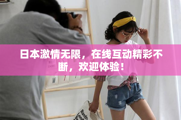 日本激情无限，在线互动精彩不断，欢迎体验！