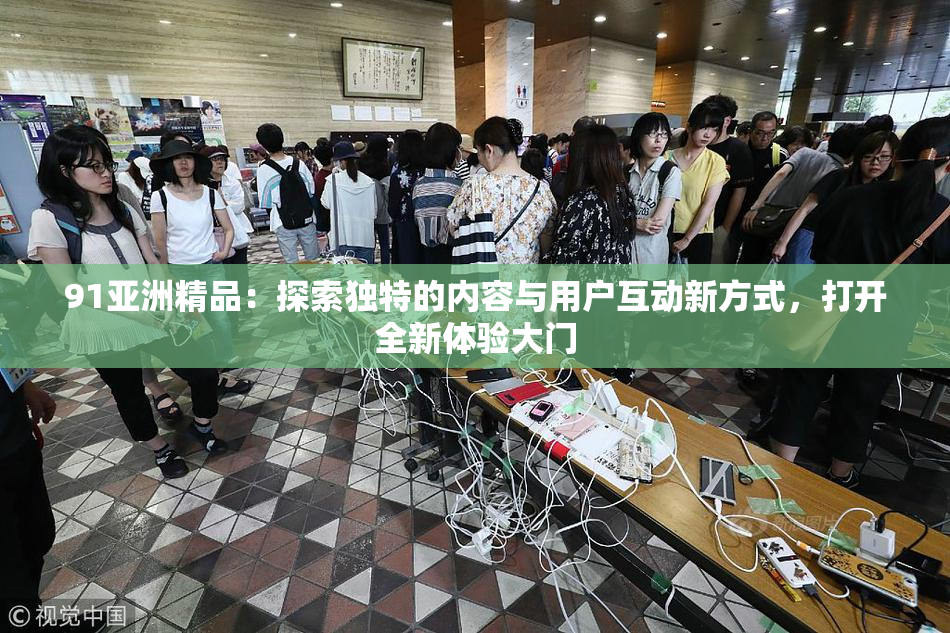 91亚洲精品：探索独特的内容与用户互动新方式，打开全新体验大门