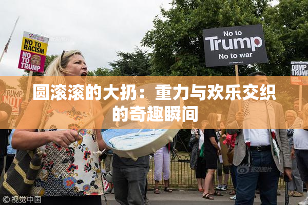 圆滚滚的大扔：重力与欢乐交织的奇趣瞬间