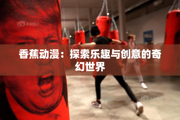 香蕉动漫：探索乐趣与创意的奇幻世界