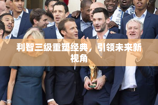 利智三级重塑经典，引领未来新视角