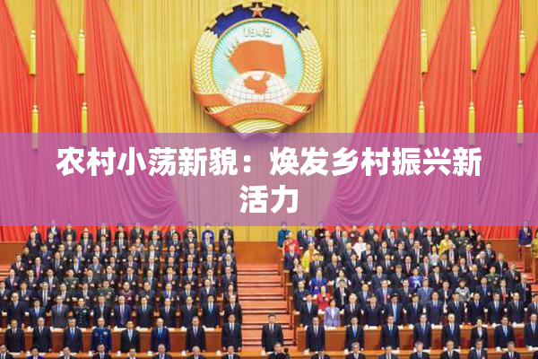 农村小荡新貌：焕发乡村振兴新活力