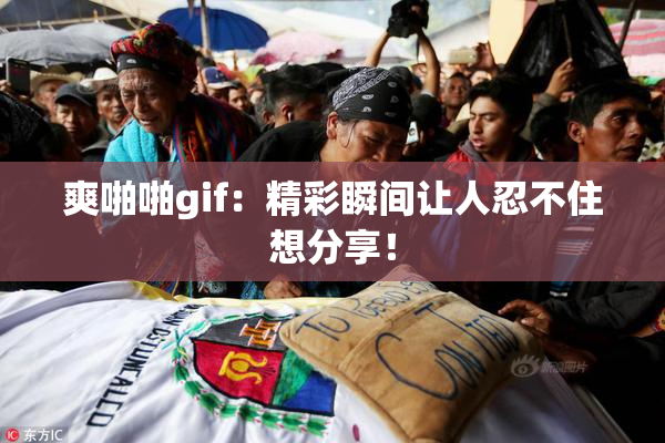 爽啪啪gif：精彩瞬间让人忍不住想分享！