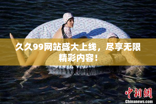 久久99网站盛大上线，尽享无限精彩内容！