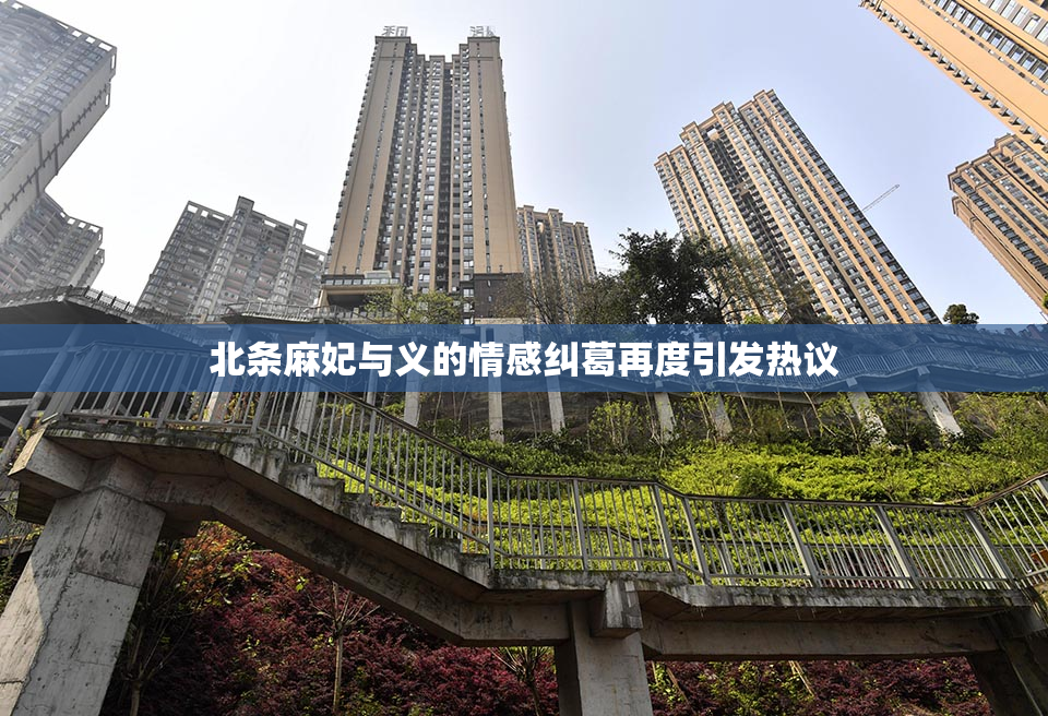 北条麻妃与义的情感纠葛再度引发热议
