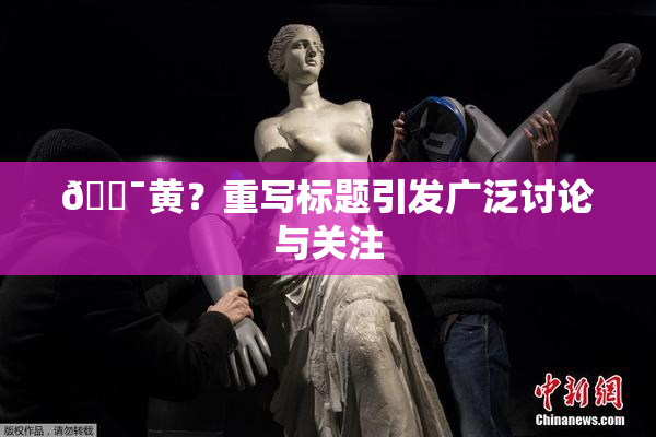 🔯黄？重写标题引发广泛讨论与关注
