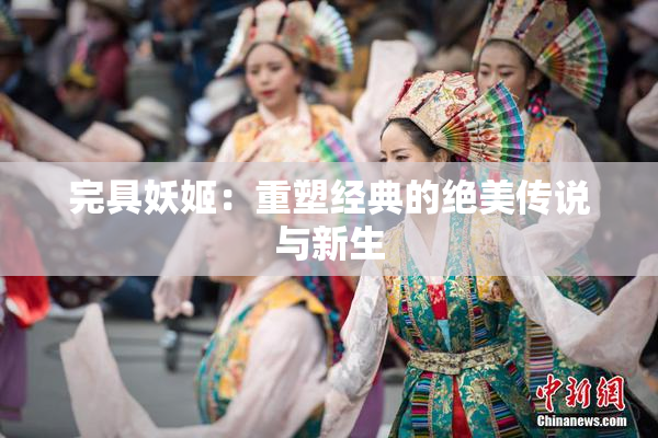 完具妖姬：重塑经典的绝美传说与新生