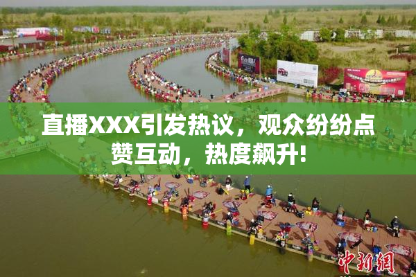 直播XXX引发热议，观众纷纷点赞互动，热度飙升!