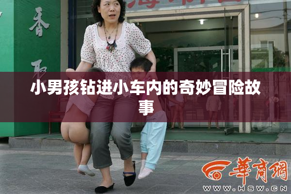 小男孩钻进小车内的奇妙冒险故事