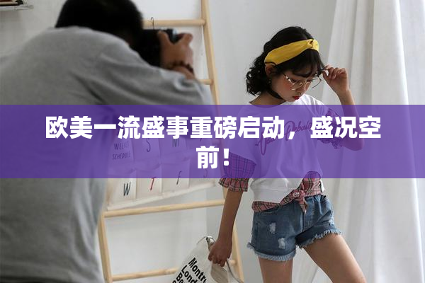 欧美一流盛事重磅启动，盛况空前！