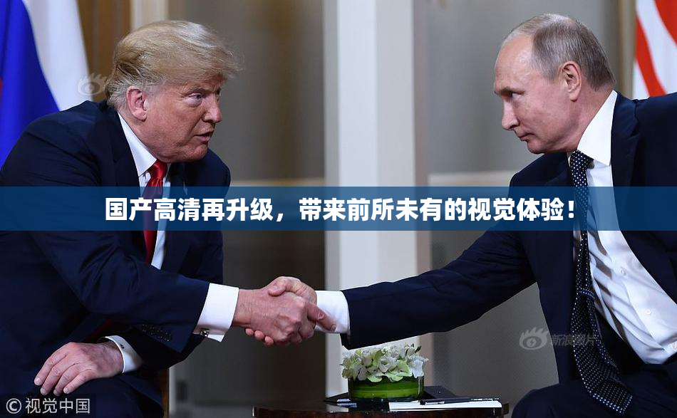 国产高清再升级，带来前所未有的视觉体验！