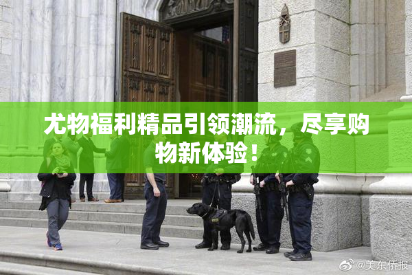 尤物福利精品引领潮流，尽享购物新体验！