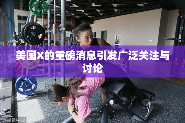 美国X的重磅消息引发广泛关注与讨论