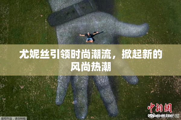 尤妮丝引领时尚潮流，掀起新的风尚热潮