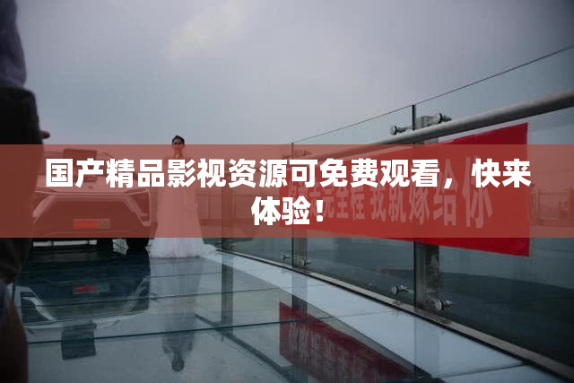 国产精品影视资源可免费观看，快来体验！