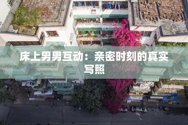 床上男男互动：亲密时刻的真实写照