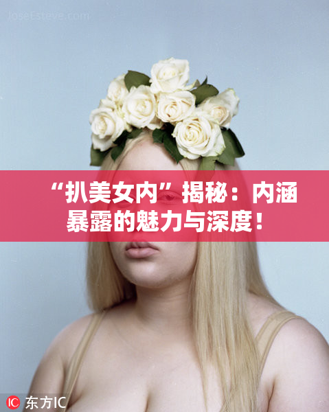 “扒美女内”揭秘：内涵暴露的魅力与深度！