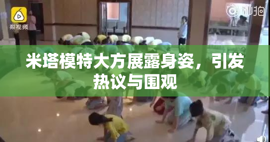 米塔模特大方展露身姿，引发热议与围观