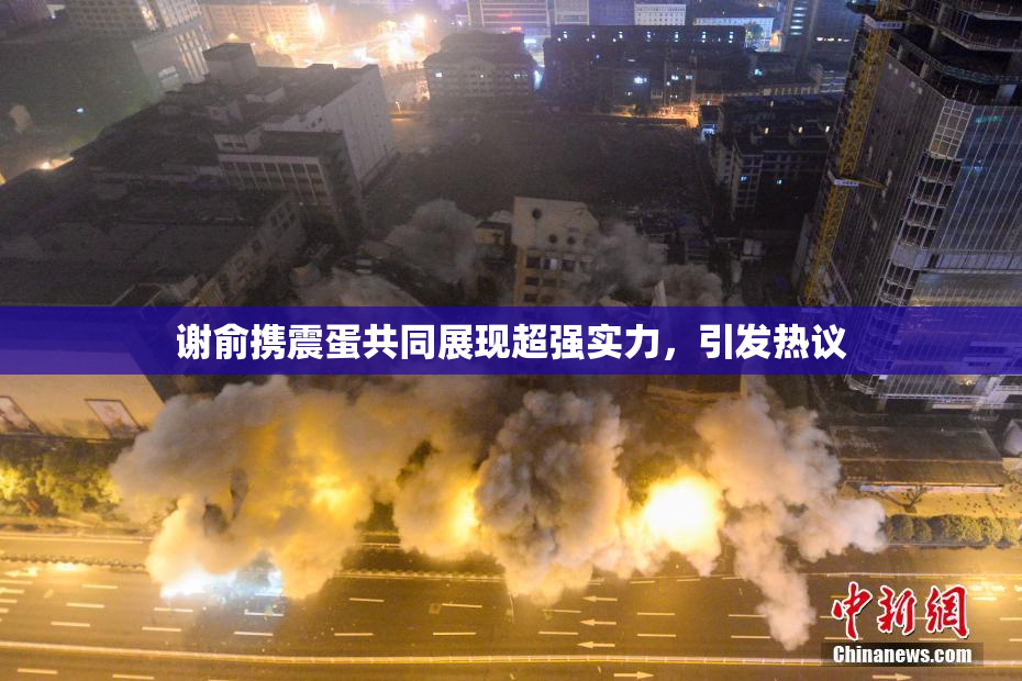 谢俞携震蛋共同展现超强实力，引发热议