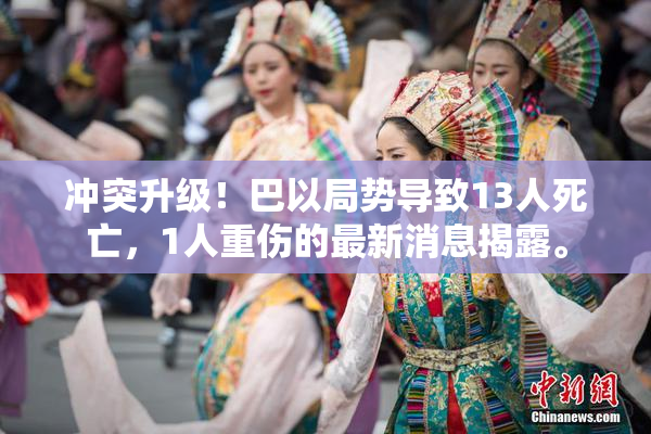 冲突升级！巴以局势导致13人死亡，1人重伤的最新消息揭露。