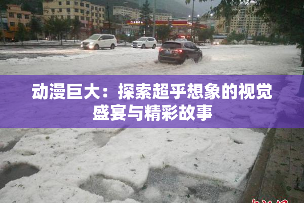动漫巨大：探索超乎想象的视觉盛宴与精彩故事