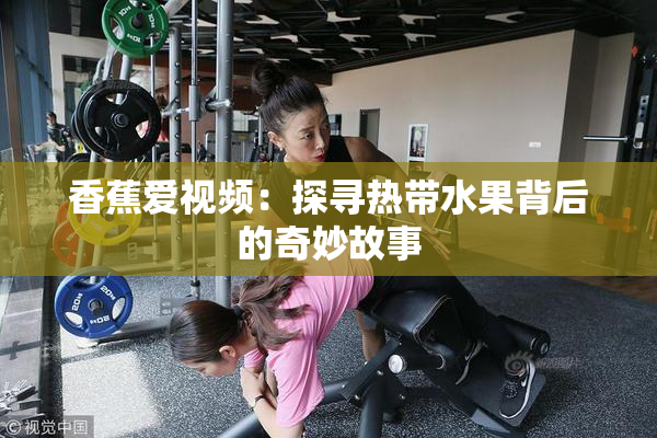 香蕉爱视频：探寻热带水果背后的奇妙故事