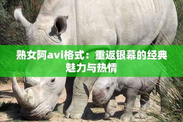熟女阿avi格式：重返银幕的经典魅力与热情