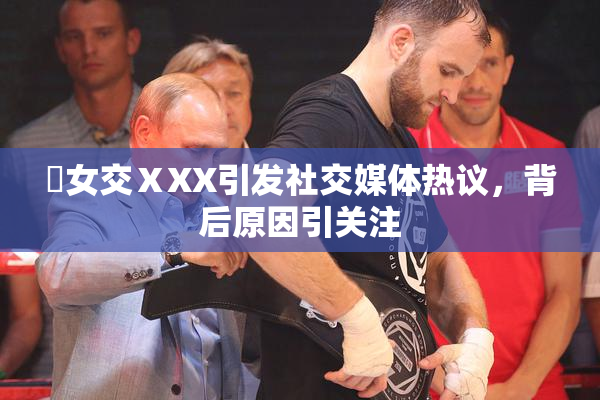 乣女交ⅩXX引发社交媒体热议，背后原因引关注