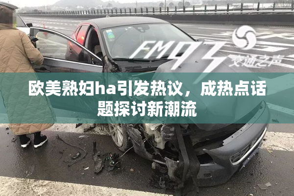 欧美熟妇ha引发热议，成热点话题探讨新潮流