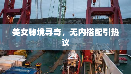 美女秘境寻奇，无内搭配引热议