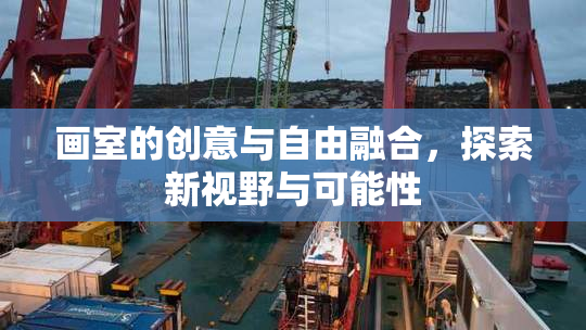 画室的创意与自由融合，探索新视野与可能性