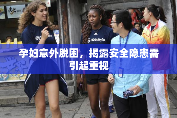 孕妇意外脱困，揭露安全隐患需引起重视
