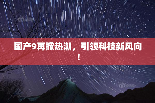 国产9再掀热潮，引领科技新风向！