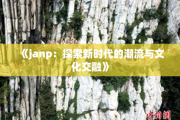 《janp：探索新时代的潮流与文化交融》