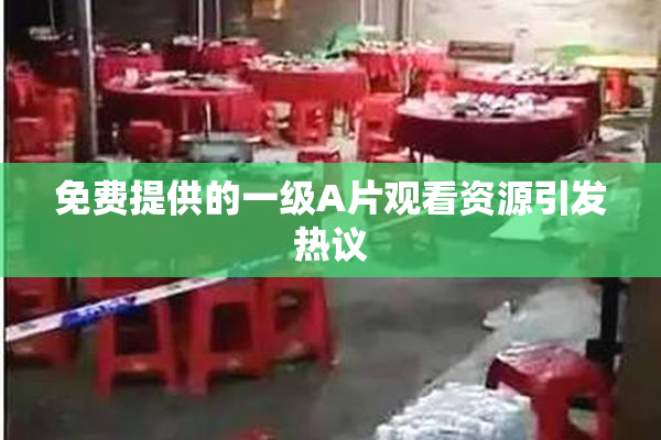 免费提供的一级A片观看资源引发热议