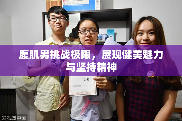 腹肌男挑战极限，展现健美魅力与坚持精神
