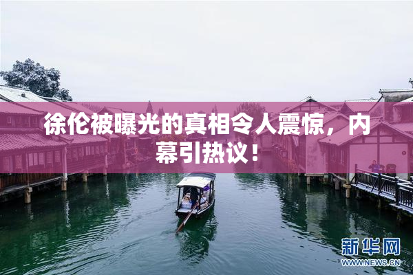 徐伦被曝光的真相令人震惊，内幕引热议！