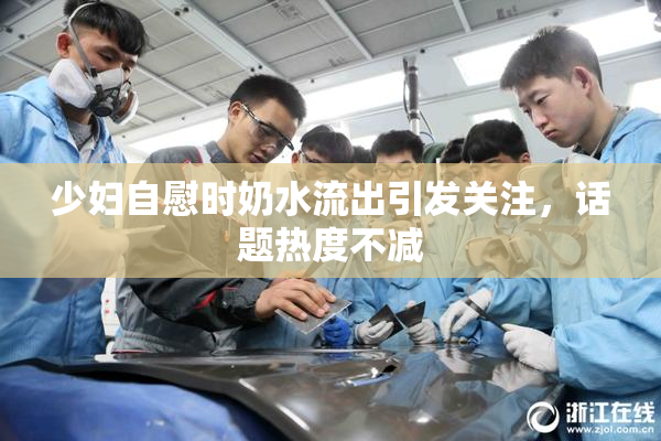 少妇自慰时奶水流出引发关注，话题热度不减